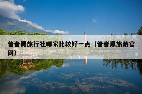 普者黑旅行社哪家比较好一点（普者黑旅游官网）
