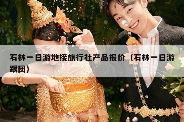 石林一日游地接旅行社产品报价（石林一日游跟团）