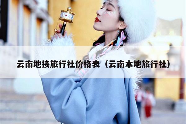 云南地接旅行社价格表（云南本地旅行社）