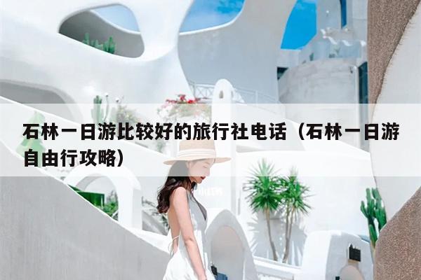 石林一日游比较好的旅行社电话（石林一日游自由行攻略）