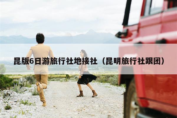 昆版6日游旅行社地接社（昆明旅行社跟团）