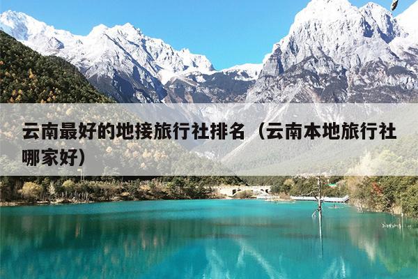 云南最好的地接旅行社排名（云南本地旅行社哪家好）