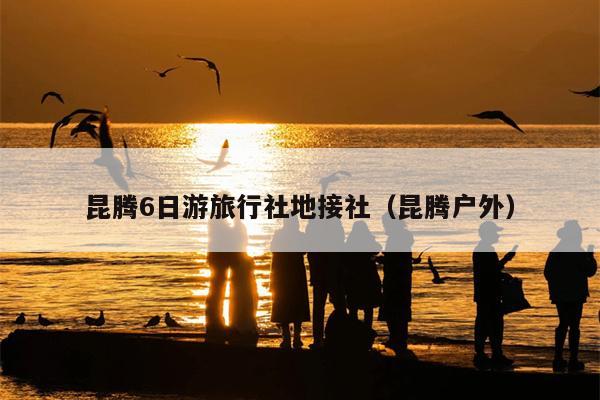 昆腾6日游旅行社地接社（昆腾户外）