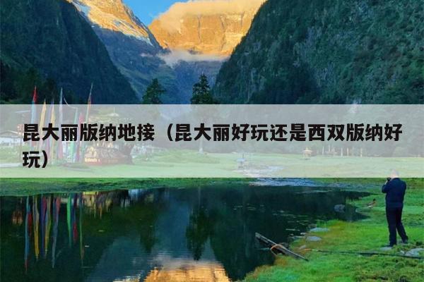 昆大丽版纳地接（昆大丽好玩还是西双版纳好玩）