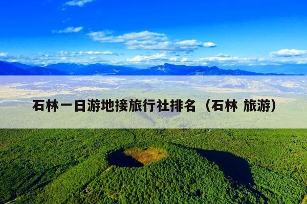 石林一日游地接旅行社排名（石林 旅游）