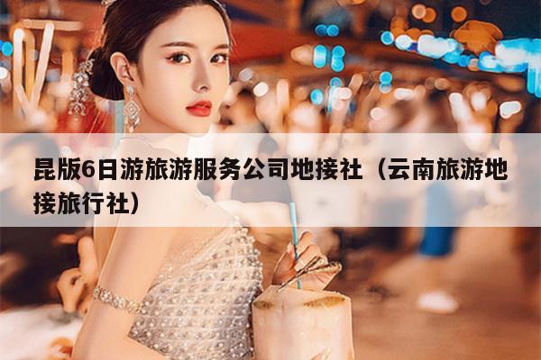 昆版6日游旅游服务公司地接社（云南旅游地接旅行社）