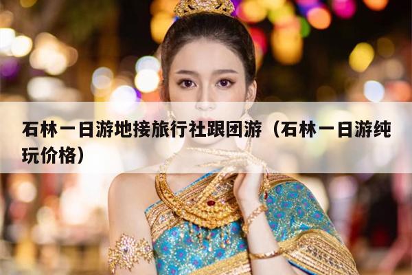 石林一日游地接旅行社跟团游（石林一日游纯玩价格）