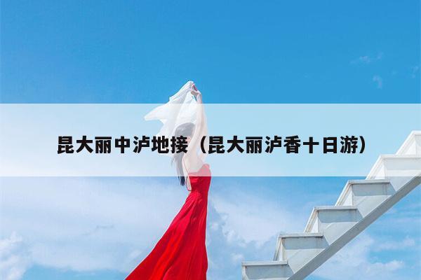 昆大丽中泸地接（昆大丽泸香十日游）