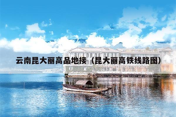 云南昆大丽高品地接（昆大丽高铁线路图）