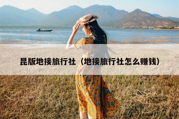 昆版地接旅行社（地接旅行社怎么赚钱）