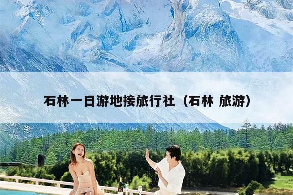 石林一日游地接旅行社（石林 旅游）