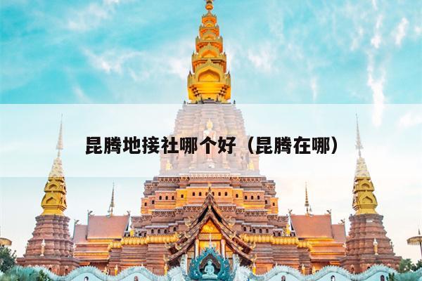 昆腾地接社哪个好（昆腾在哪）