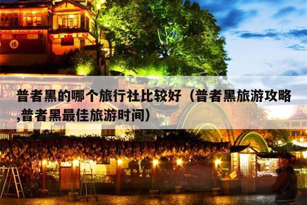 普者黑的哪个旅行社比较好（普者黑旅游攻略,普者黑最佳旅游时间）