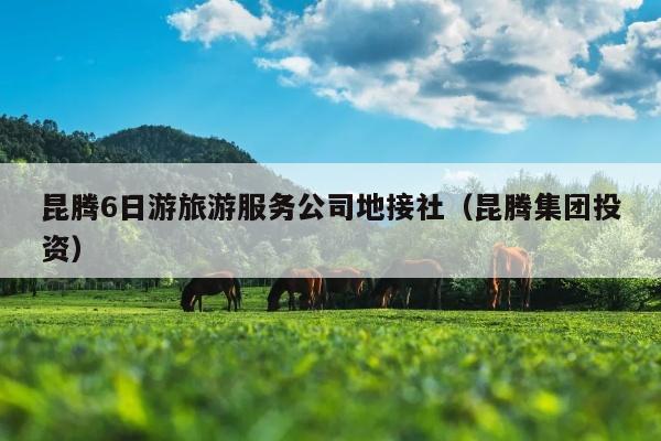 昆腾6日游旅游服务公司地接社（昆腾集团投资）