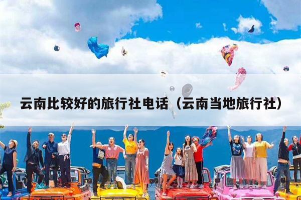 云南比较好的旅行社电话（云南当地旅行社）