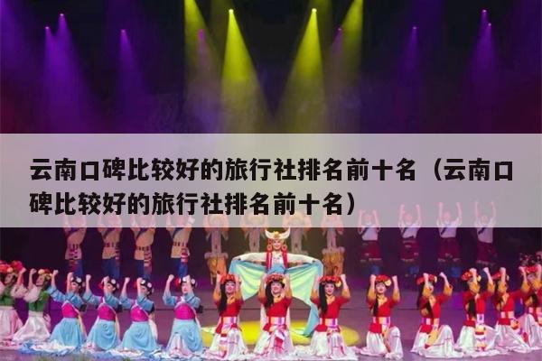 云南口碑比较好的旅行社排名前十名（云南口碑比较好的旅行社排名前十名）