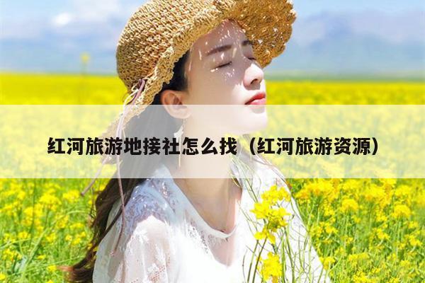 红河旅游地接社怎么找（红河旅游资源）