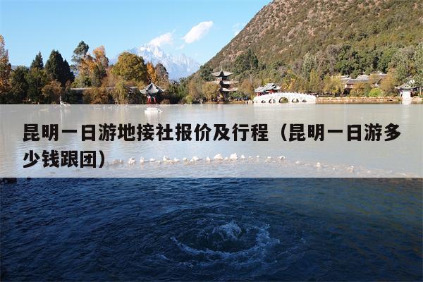 昆明一日游地接社报价及行程（昆明一日游多少钱跟团）