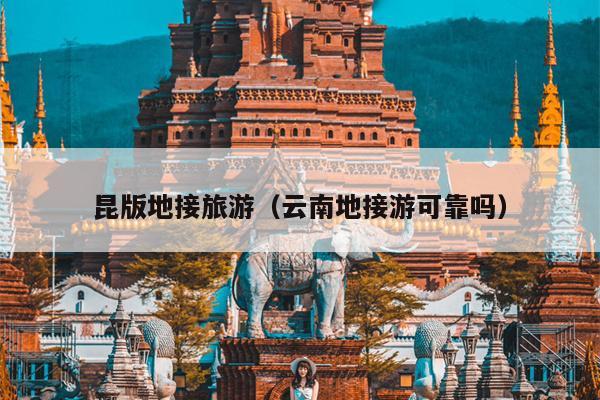 昆版地接旅游（云南地接游可靠吗）