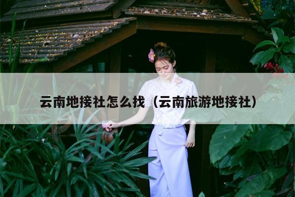 云南地接社怎么找（云南旅游地接社）