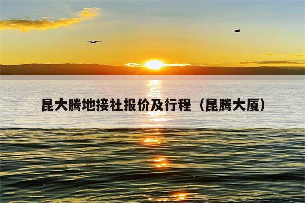 昆大腾地接社报价及行程（昆腾大厦）