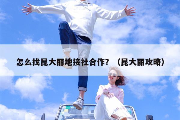 怎么找昆大丽地接社合作？（昆大丽攻略）
