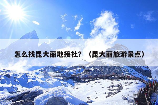 怎么找昆大丽地接社？（昆大丽旅游景点）