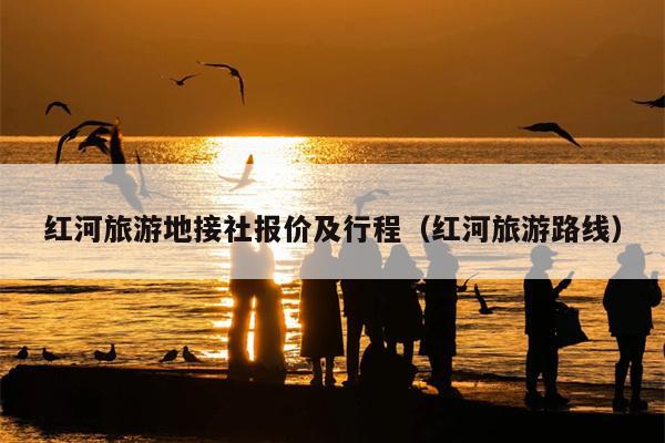 红河旅游地接社报价及行程（红河旅游路线）