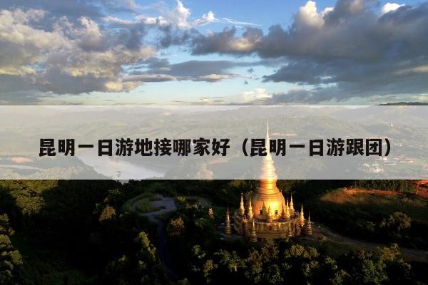 昆明一日游地接哪家好（昆明一日游跟团）