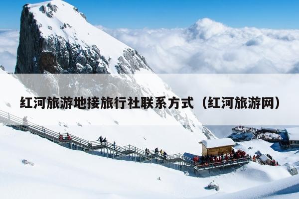 红河旅游地接旅行社联系方式（红河旅游网）