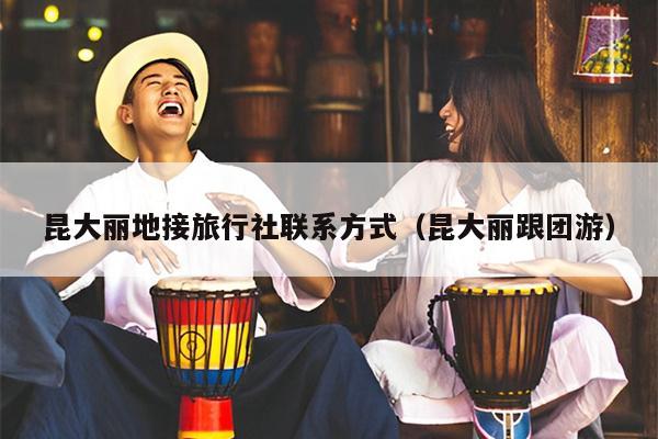 昆大丽地接旅行社联系方式（昆大丽跟团游）