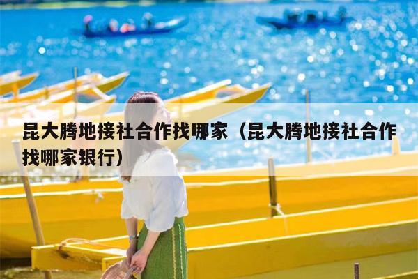 昆大腾地接社合作找哪家（昆大腾地接社合作找哪家银行）