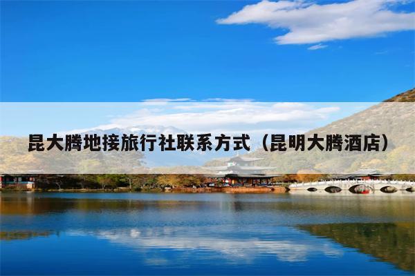 昆大腾地接旅行社联系方式（昆明大腾酒店）