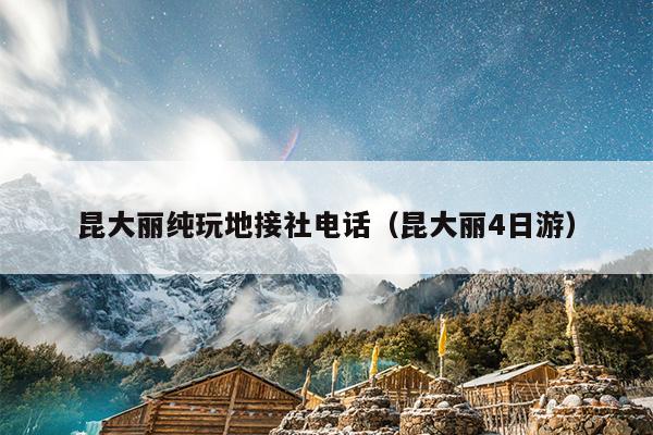 昆大丽纯玩地接社电话（昆大丽4日游）