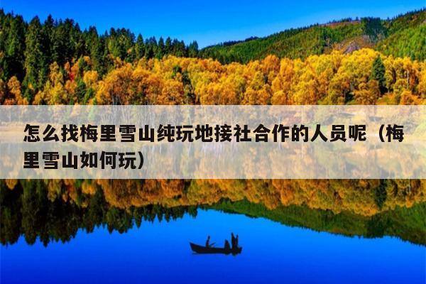 怎么找梅里雪山纯玩地接社合作的人员呢（梅里雪山如何玩）