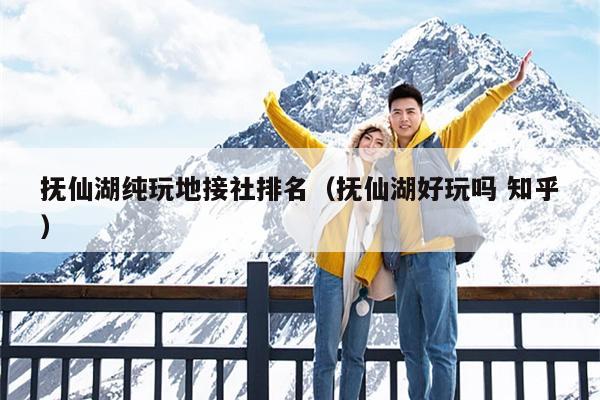 抚仙湖纯玩地接社排名（抚仙湖好玩吗 知乎）