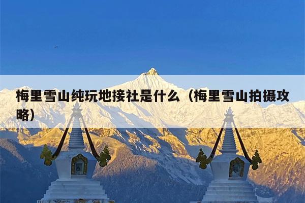梅里雪山纯玩地接社是什么（梅里雪山拍摄攻略）