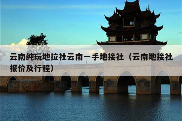 云南纯玩地拉社云南一手地接社（云南地接社报价及行程）
