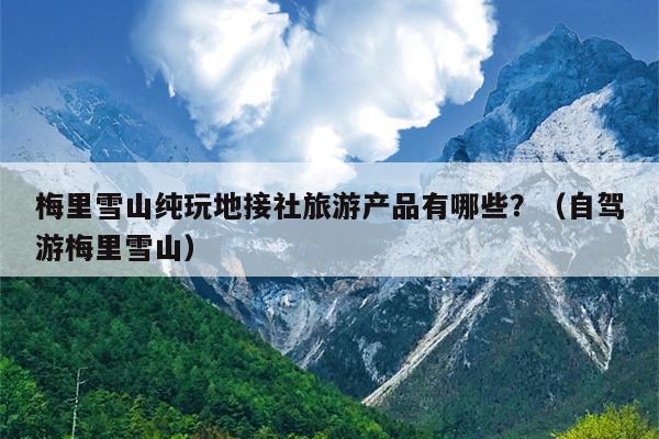 梅里雪山纯玩地接社旅游产品有哪些？（自驾游梅里雪山）