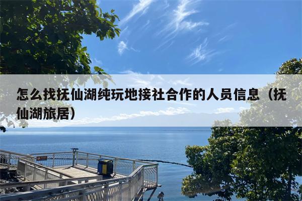 怎么找抚仙湖纯玩地接社合作的人员信息（抚仙湖旅居）