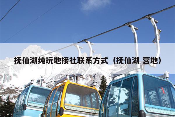 抚仙湖纯玩地接社联系方式（抚仙湖 营地）