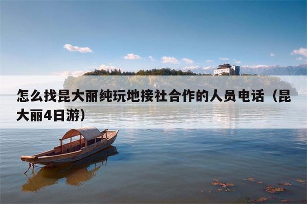 怎么找昆大丽纯玩地接社合作的人员电话（昆大丽4日游）