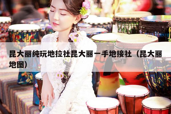 昆大丽纯玩地拉社昆大丽一手地接社（昆大丽地图）