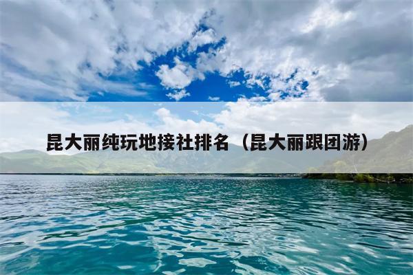 昆大丽纯玩地接社排名（昆大丽跟团游）