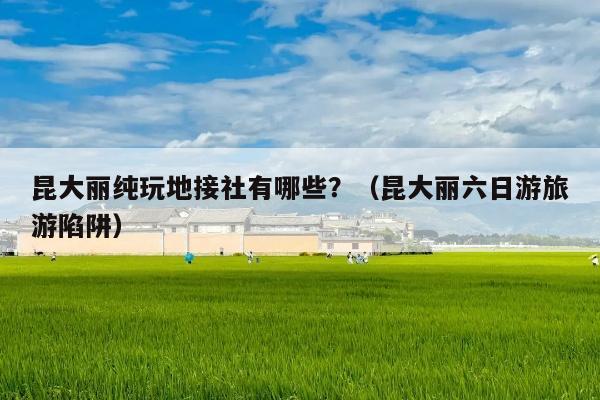 昆大丽纯玩地接社有哪些？（昆大丽六日游旅游陷阱）