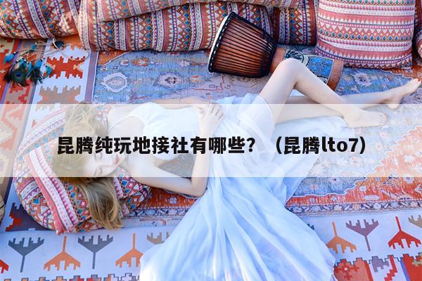 昆腾纯玩地接社有哪些？（昆腾lto7）