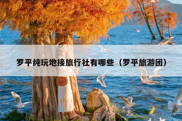 罗平纯玩地接旅行社有哪些（罗平旅游团）