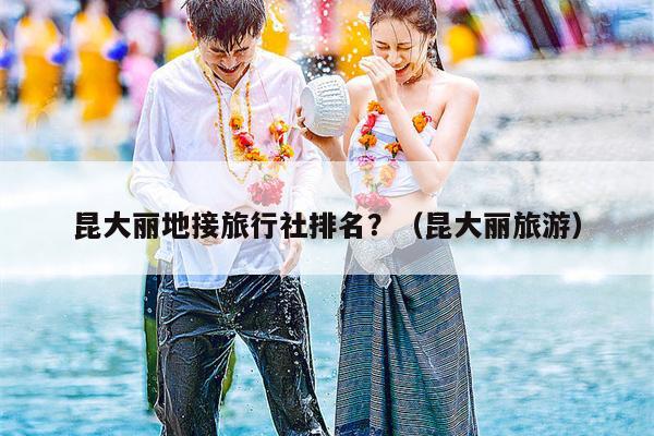 昆大丽地接旅行社排名？（昆大丽旅游）