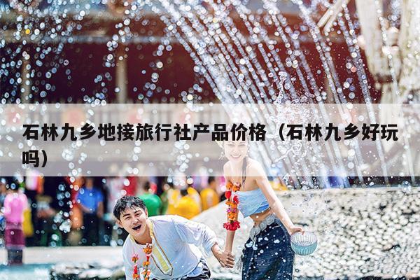 石林九乡地接旅行社产品价格（石林九乡好玩吗）