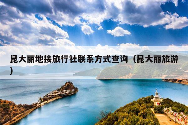 昆大丽地接旅行社联系方式查询（昆大丽旅游）